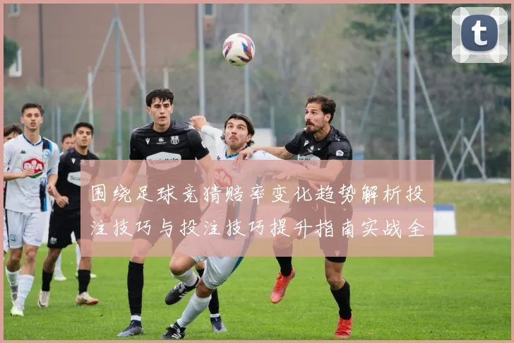 围绕足球竞猜赔率变化趋势解析投注技巧与投注技巧提升指南实战全面