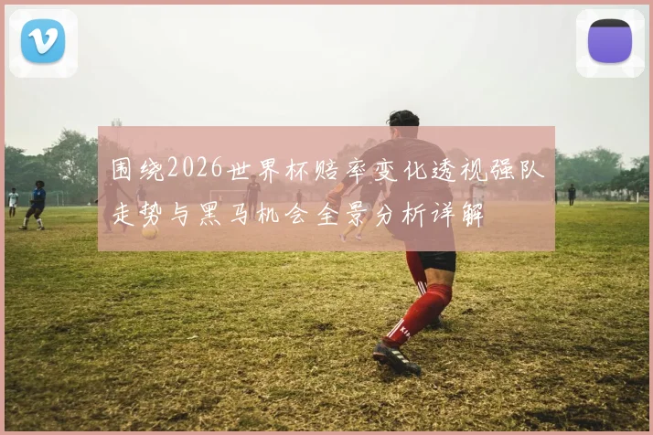 围绕2026世界杯赔率变化透视强队走势与黑马机会全景分析详解