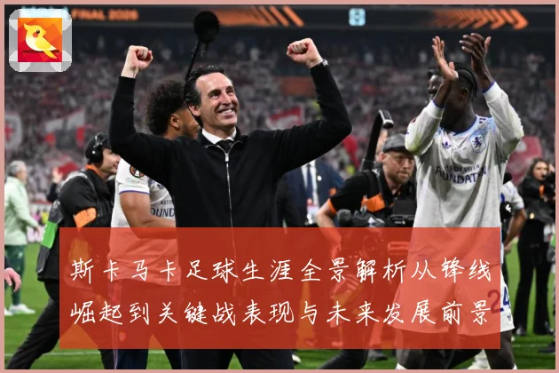 斯卡马卡足球生涯全景解析从锋线崛起到关键战表现与未来发展前景观察