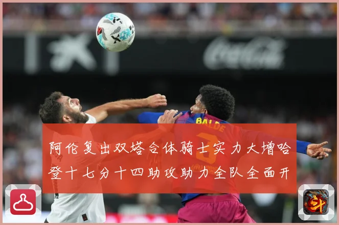 阿伦复出双塔合体骑士实力大增哈登十七分十四助攻助力全队全面开成长观察