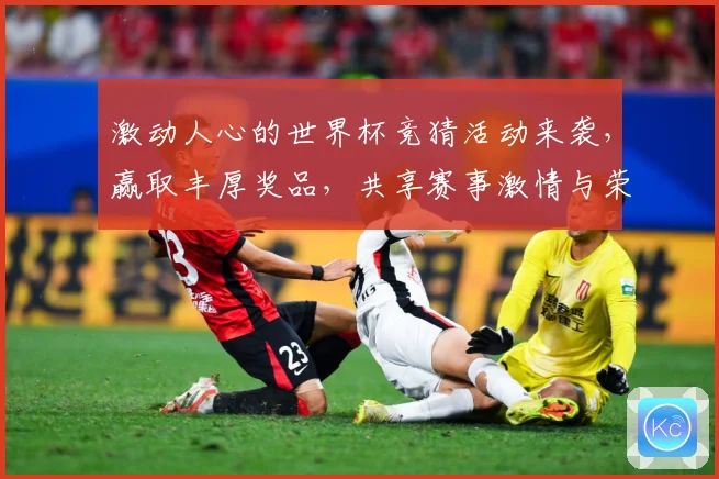 激动人心的世界杯竞猜活动来袭，赢取丰厚奖品，共享赛事激情与荣耀