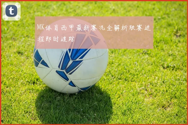 MK体育西甲最新赛况全解析联赛进程即时追踪