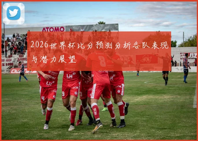 2026世界杯比分预测分析各队表现与潜力展望
