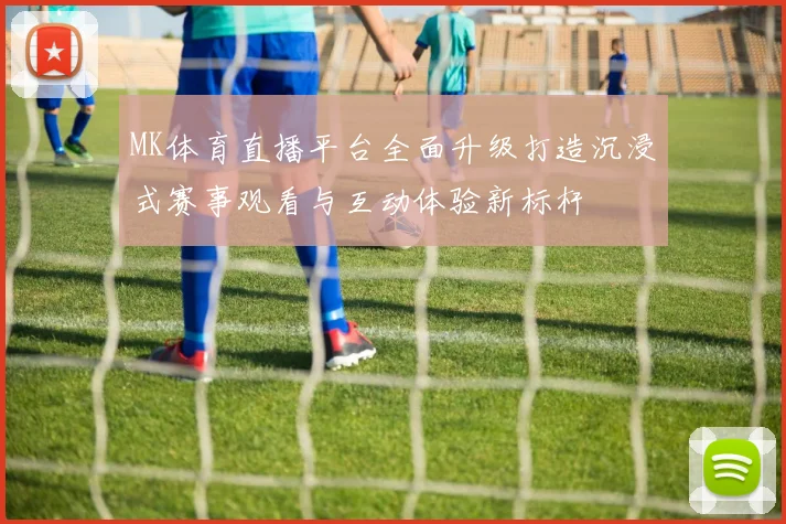 MK体育直播平台全面升级打造沉浸式赛事观看与互动体验新标杆