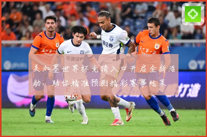 美加墨世界杯竞猜入口开启全新活动，助你精准预测精彩赛事结果