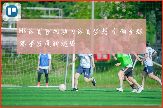 MK体育官网助力体育梦想 引领全球赛事发展新趋势