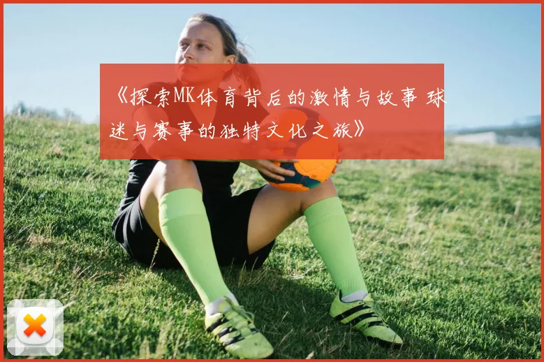 《探索MK体育背后的激情与故事 球迷与赛事的独特文化之旅》