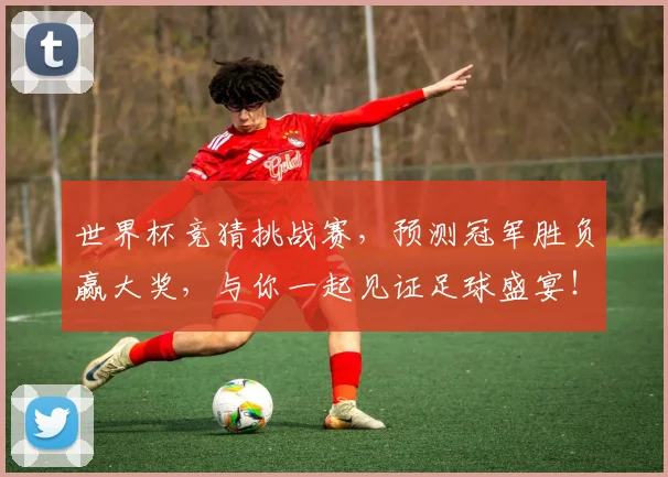 世界杯竞猜挑战赛，预测冠军胜负赢大奖，与你一起见证足球盛宴！