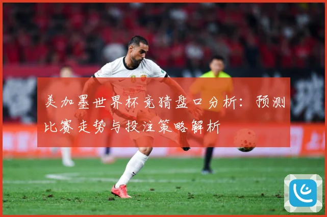 美加墨世界杯竞猜盘口分析：预测比赛走势与投注策略解析