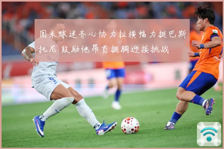 国米球迷齐心协力拉横幅力挺巴斯托尼 鼓励他昂首挺胸迎接挑战
