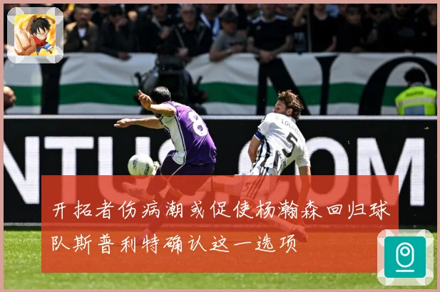 开拓者伤病潮或促使杨瀚森回归球队斯普利特确认这一选项