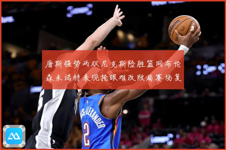 唐斯强势两双尼克斯险胜篮网布伦森米诺特表现抢眼难改败局赛场复盘