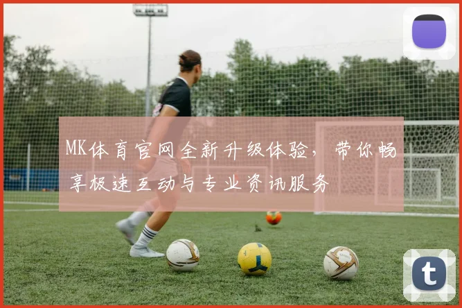 MK体育官网全新升级体验，带你畅享极速互动与专业资讯服务