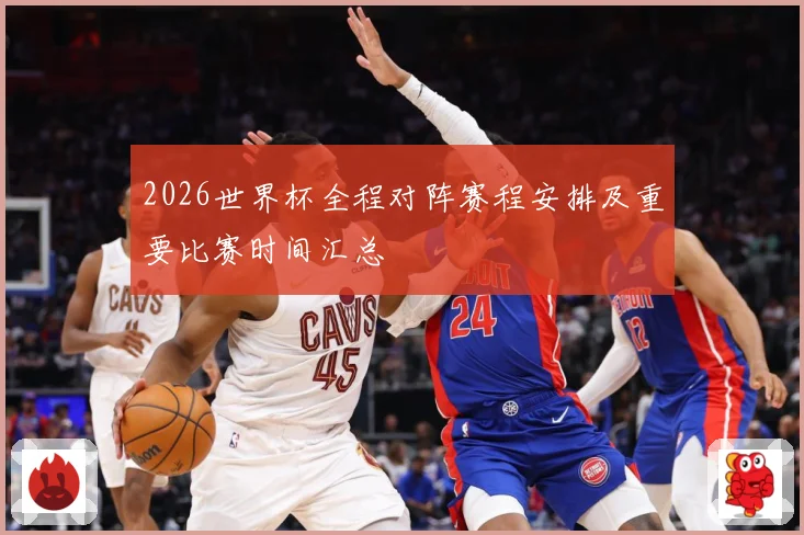 2026世界杯全程对阵赛程安排及重要比赛时间汇总