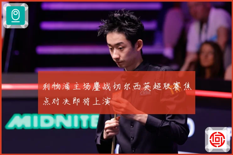 利物浦主场鏖战切尔西英超联赛焦点对决即将上演
