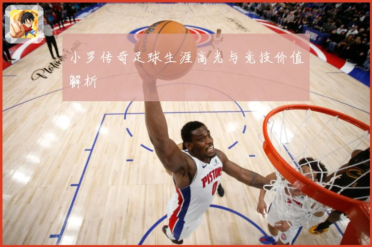 小罗传奇足球生涯高光与竞技价值解析