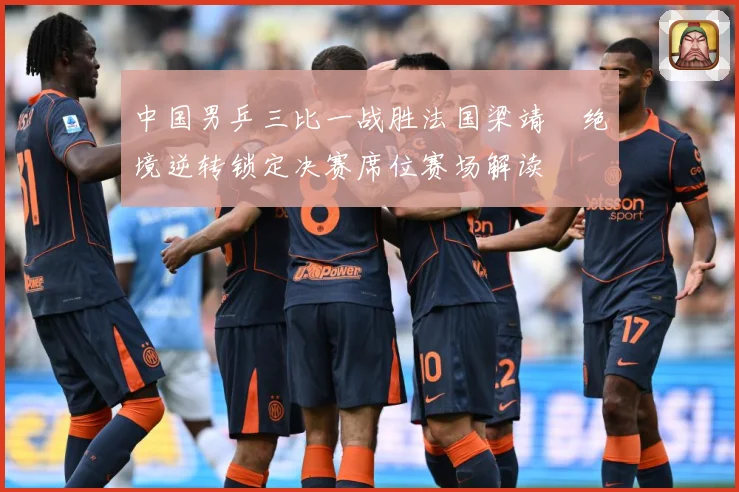 中国男乒三比一战胜法国梁靖崑绝境逆转锁定决赛席位赛场解读