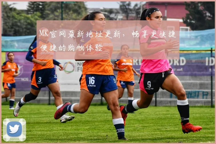 MK官网最新地址更新，畅享更快捷便捷的购物体验