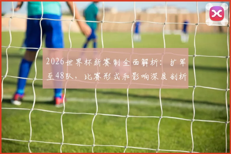 2026世界杯新赛制全面解析：扩军至48队，比赛形式和影响深度剖析