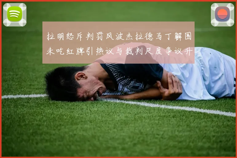 拉明怒斥判罚风波杰拉德马丁解围未吃红牌引热议与裁判尺度争议升级