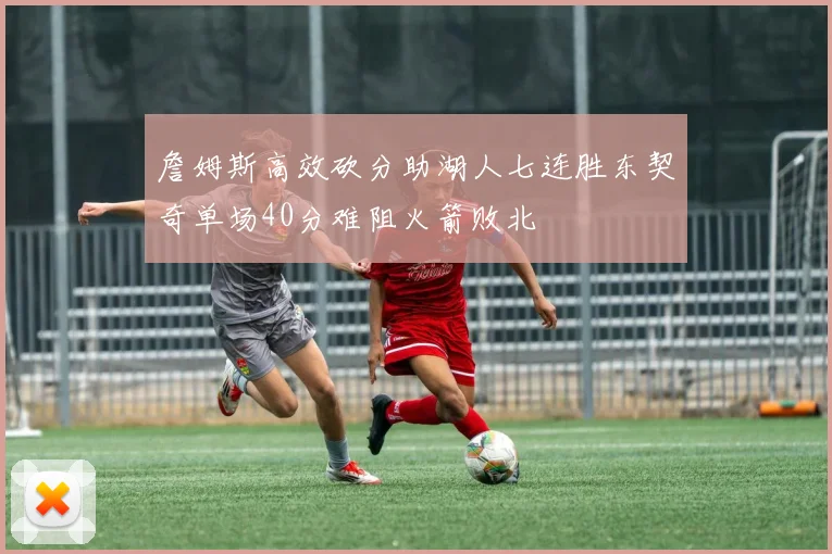 詹姆斯高效砍分助湖人七连胜东契奇单场40分难阻火箭败北