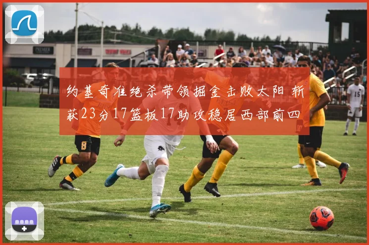 约基奇准绝杀带领掘金击败太阳 斩获23分17篮板17助攻稳居西部前四