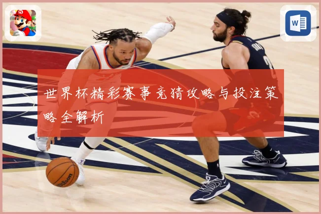世界杯精彩赛事竞猜攻略与投注策略全解析