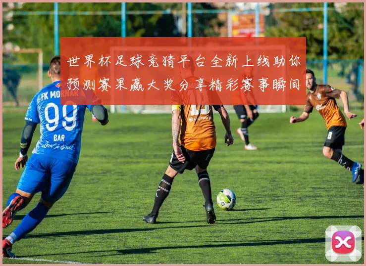 世界杯足球竞猜平台全新上线助你预测赛果赢大奖分享精彩赛事瞬间