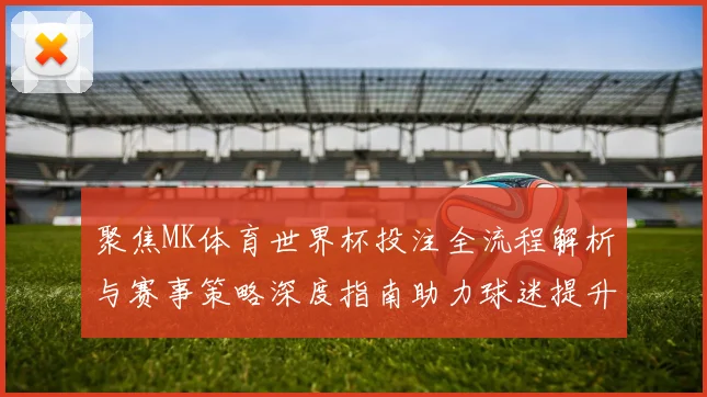 聚焦MK体育世界杯投注全流程解析与赛事策略深度指南助力球迷提升观赛体验