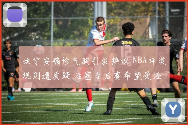坎宁安确诊气胸引发热议 NBA评奖规则遭质疑 活塞季后赛希望受挫