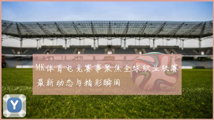 MK体育电竞赛事聚焦全球职业联赛最新动态与精彩瞬间