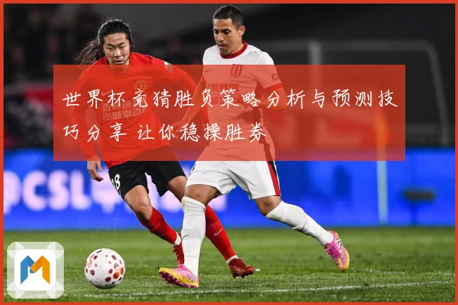 世界杯竞猜胜负策略分析与预测技巧分享 让你稳操胜券