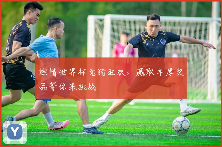 燃情世界杯竞猜狂欢，赢取丰厚奖品等你来挑战