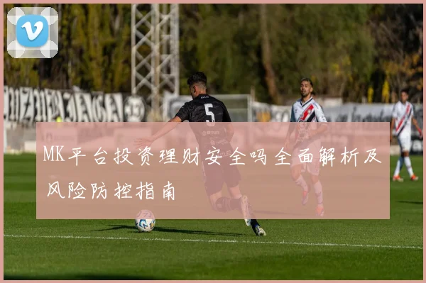 MK平台投资理财安全吗全面解析及风险防控指南