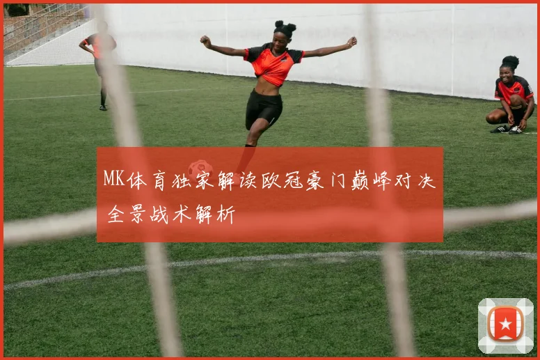 MK体育独家解读欧冠豪门巅峰对决全景战术解析