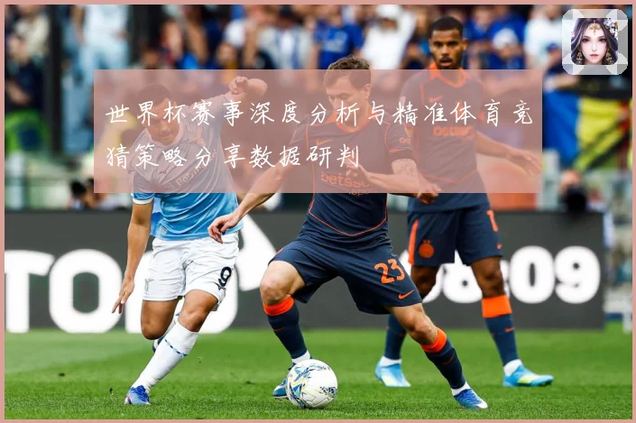 世界杯赛事深度分析与精准体育竞猜策略分享数据研判