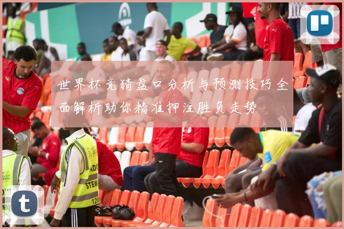 世界杯竞猜盘口分析与预测技巧全面解析助你精准押注胜负走势