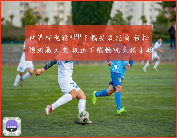 世界杯竞猜APP下载安装指南 轻松预测赢大奖 极速下载畅玩竞猜乐趣