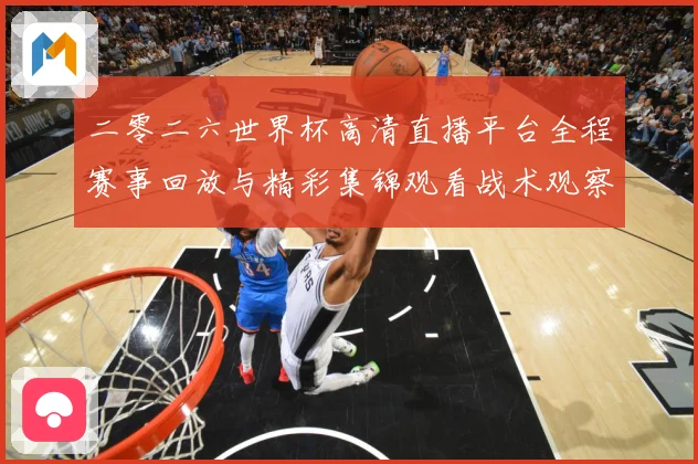 二零二六世界杯高清直播平台全程赛事回放与精彩集锦观看战术观察