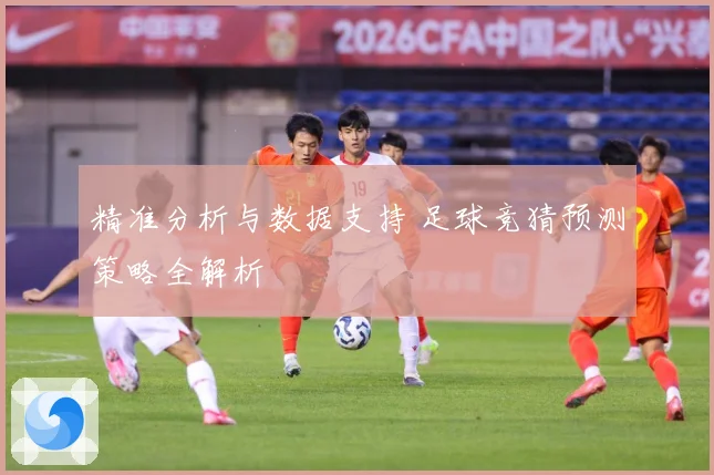 精准分析与数据支持 足球竞猜预测策略全解析