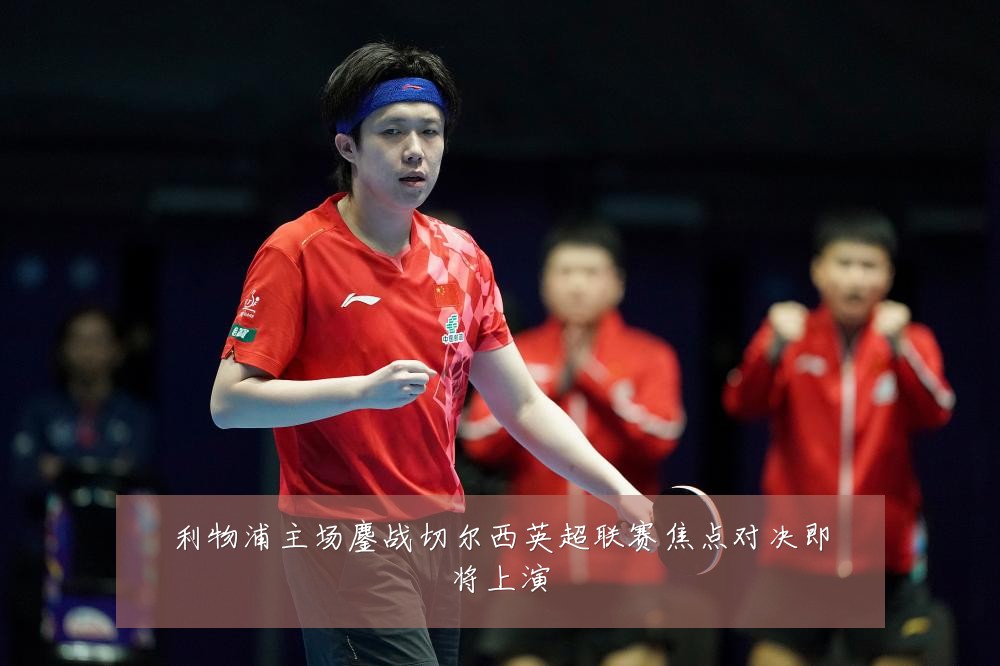 利物浦主场鏖战切尔西英超联赛焦点对决即将上演