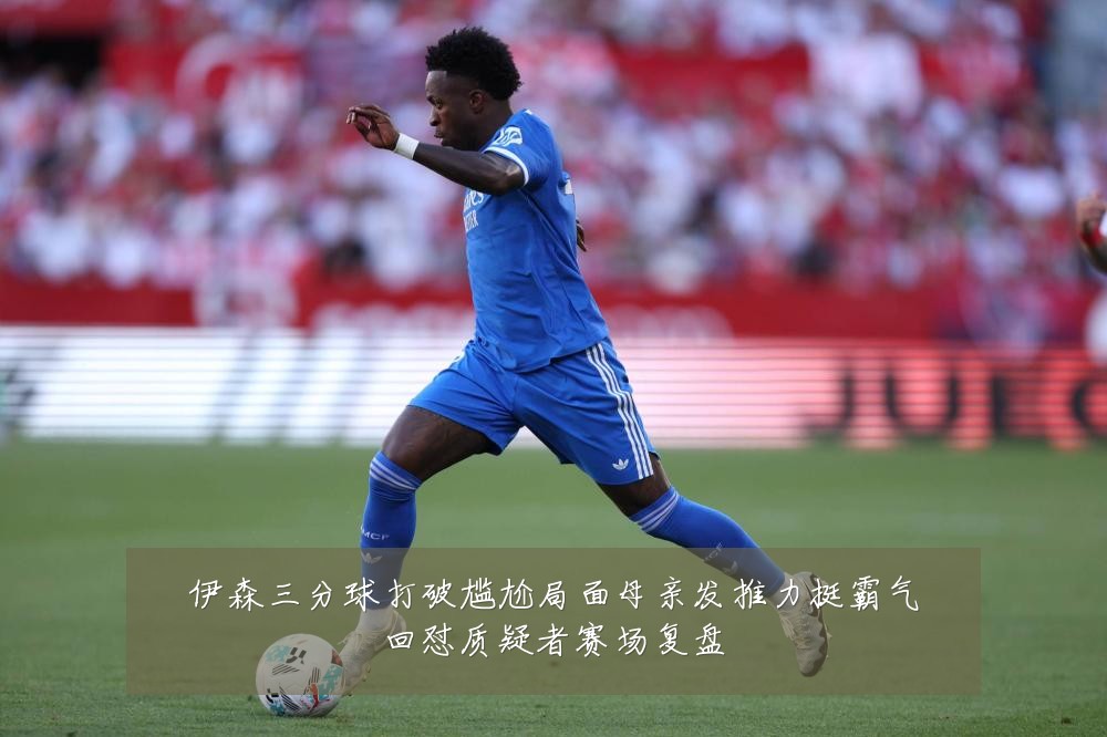 伊森三分球打破尴尬局面母亲发推力挺霸气回怼质疑者赛场复盘