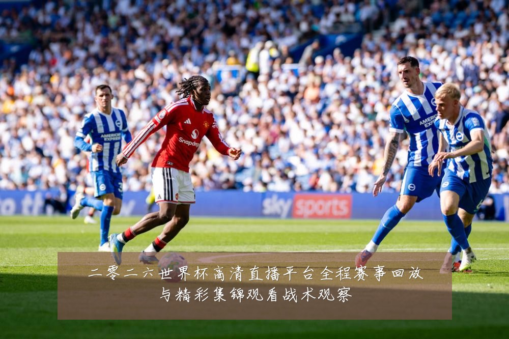 二零二六世界杯高清直播平台全程赛事回放与精彩集锦观看战术观察