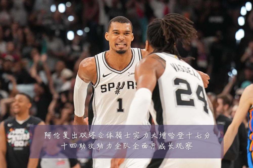 阿伦复出双塔合体骑士实力大增哈登十七分十四助攻助力全队全面开成长观察
