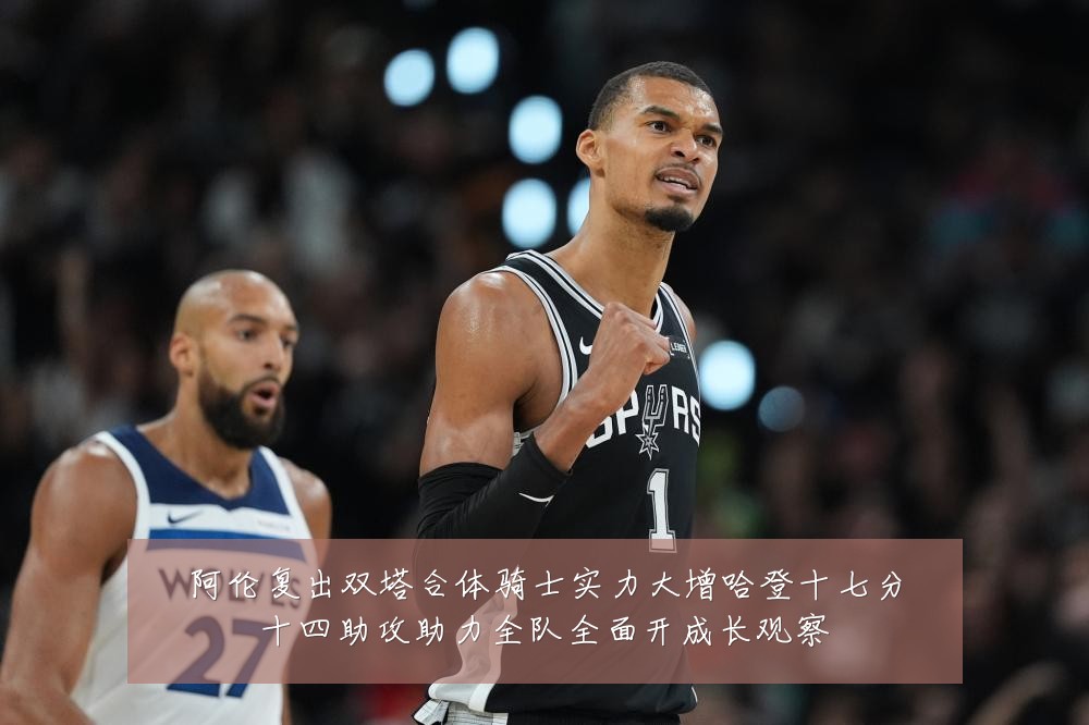 阿伦复出双塔合体骑士实力大增哈登十七分十四助攻助力全队全面开成长观察