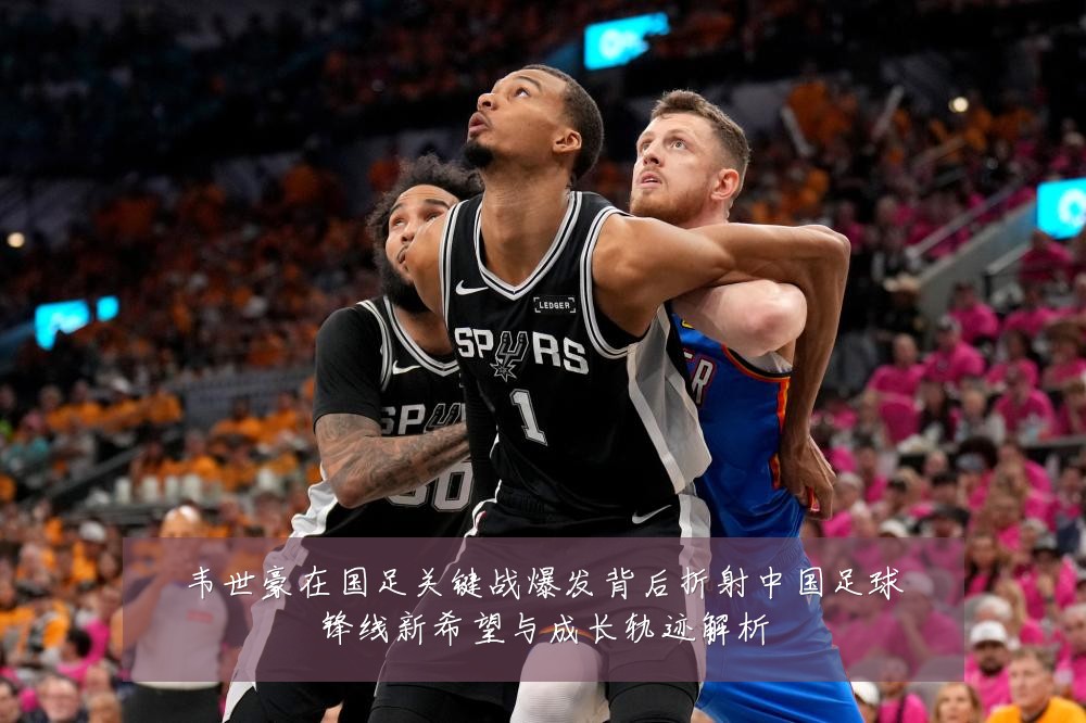 韦世豪在国足关键战爆发背后折射中国足球锋线新希望与成长轨迹解析
