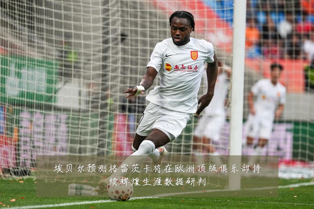 埃贝尔预测格雷茨卡将在欧洲顶级俱乐部持续辉煌生涯数据研判